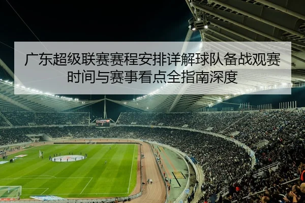 广东超级联赛赛程安排详解球队备战观赛时间与赛事看点全指南深度 - 新闻资讯相关报道缩略图