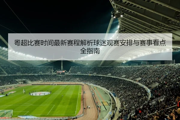 粤超比赛时间最新赛程解析球迷观赛安排与赛事看点全指南 - 新闻资讯相关报道缩略图
